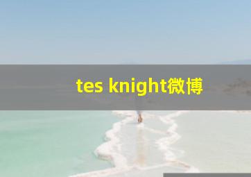 tes knight微博